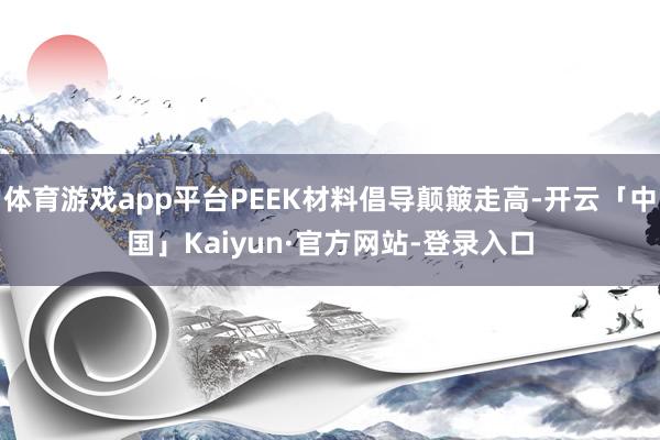 体育游戏app平台PEEK材料倡导颠簸走高-开云「中国」Kaiyun·官方网站-登录入口