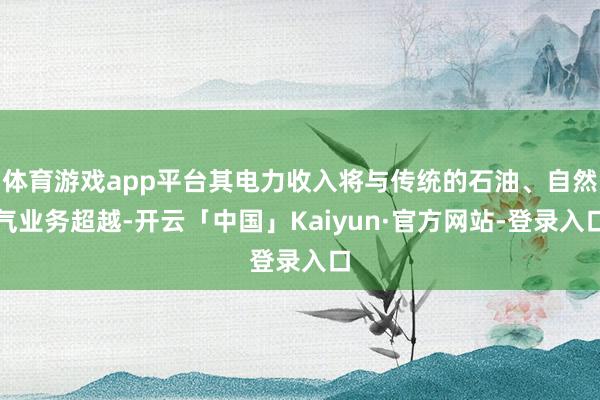 体育游戏app平台其电力收入将与传统的石油、自然气业务超越-开云「中国」Kaiyun·官方网站-登录入口