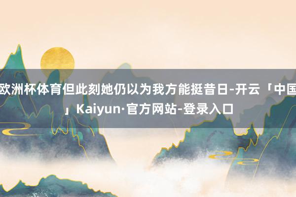 欧洲杯体育但此刻她仍以为我方能挺昔日-开云「中国」Kaiyun·官方网站-登录入口