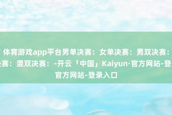 体育游戏app平台男单决赛：女单决赛：男双决赛：女双决赛：混双决赛：-开云「中国」Kaiyun·官方网站-登录入口