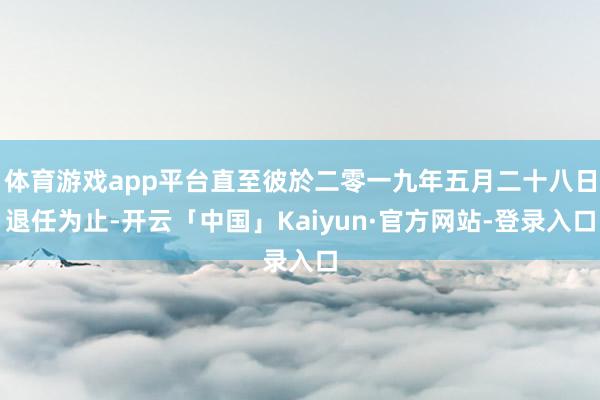 体育游戏app平台直至彼於二零一九年五月二十八日退任为止-开云「中国」Kaiyun·官方网站-登录入口
