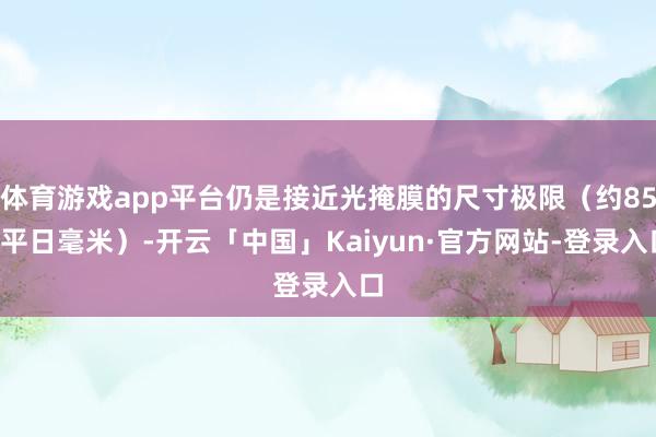体育游戏app平台仍是接近光掩膜的尺寸极限（约850平日毫米）-开云「中国」Kaiyun·官方网站-登录入口