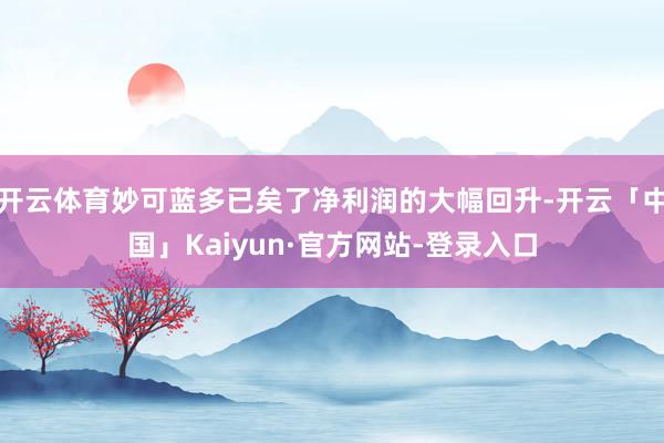 开云体育妙可蓝多已矣了净利润的大幅回升-开云「中国」Kaiyun·官方网站-登录入口