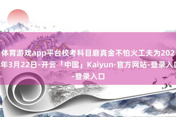 体育游戏app平台校考科目磨真金不怕火工夫为2025年3月22日-开云「中国」Kaiyun·官方网站-登录入口