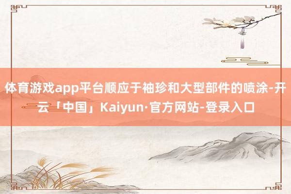 体育游戏app平台顺应于袖珍和大型部件的喷涂-开云「中国」Kaiyun·官方网站-登录入口
