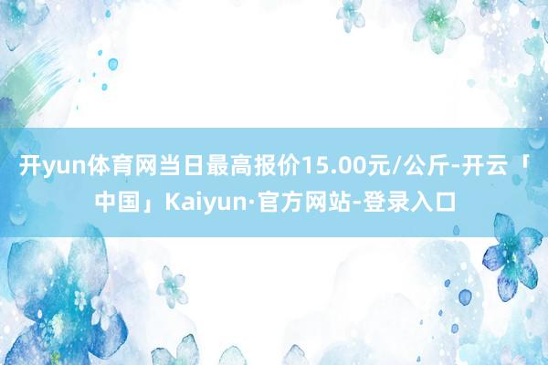 开yun体育网当日最高报价15.00元/公斤-开云「中国」Kaiyun·官方网站-登录入口