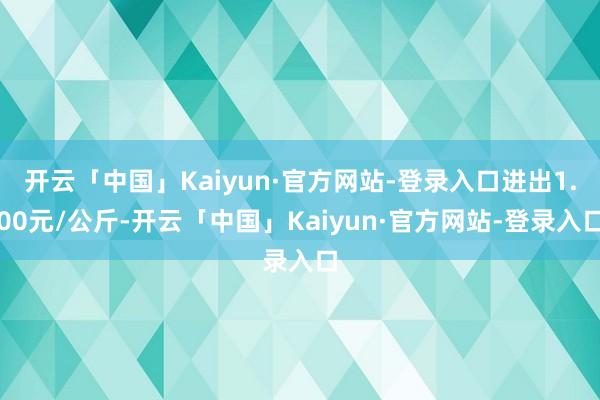 开云「中国」Kaiyun·官方网站-登录入口进出1.00元/公斤-开云「中国」Kaiyun·官方网站-登录入口