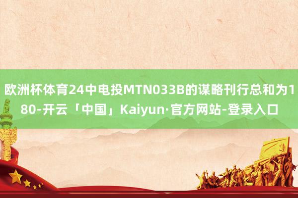 欧洲杯体育24中电投MTN033B的谋略刊行总和为180-开云「中国」Kaiyun·官方网站-登录入口