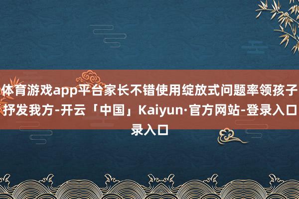 体育游戏app平台家长不错使用绽放式问题率领孩子抒发我方-开云「中国」Kaiyun·官方网站-登录入口
