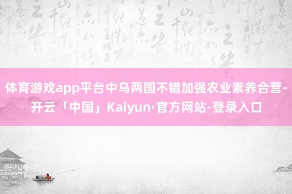 体育游戏app平台中乌两国不错加强农业素养合营-开云「中国」Kaiyun·官方网站-登录入口