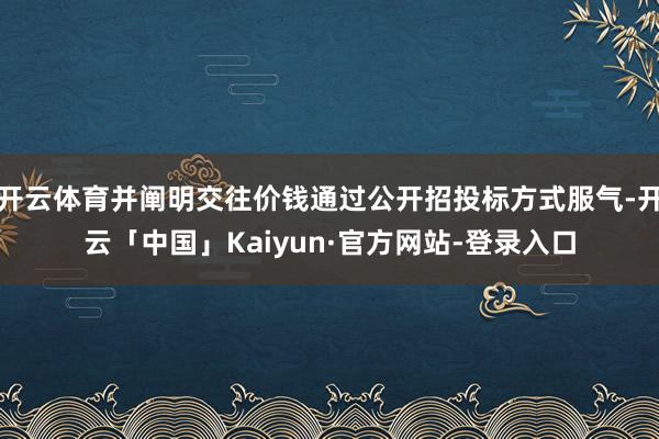 开云体育并阐明交往价钱通过公开招投标方式服气-开云「中国」Kaiyun·官方网站-登录入口