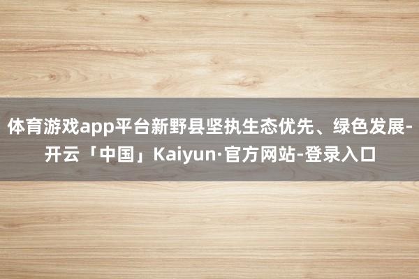 体育游戏app平台新野县坚执生态优先、绿色发展-开云「中国」Kaiyun·官方网站-登录入口