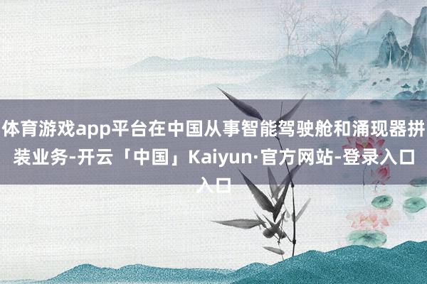 体育游戏app平台在中国从事智能驾驶舱和涌现器拼装业务-开云「中国」Kaiyun·官方网站-登录入口