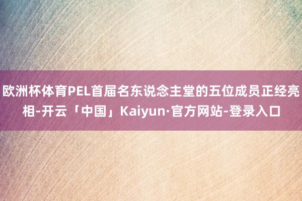 欧洲杯体育PEL首届名东说念主堂的五位成员正经亮相-开云「中国」Kaiyun·官方网站-登录入口