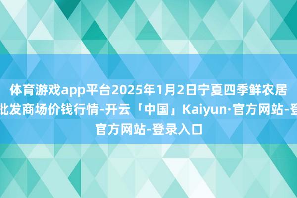 体育游戏app平台2025年1月2日宁夏四季鲜农居品轮廓批发商场价钱行情-开云「中国」Kaiyun·官方网站-登录入口