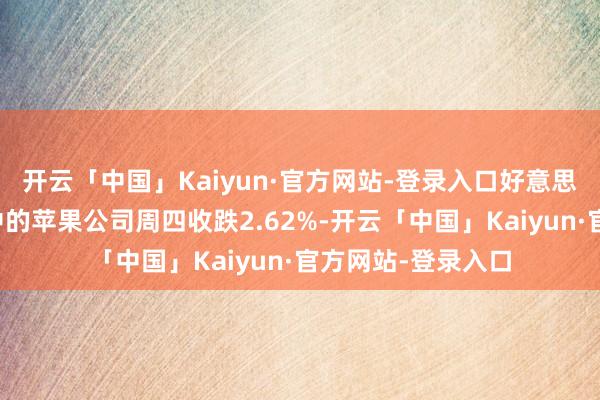 开云「中国」Kaiyun·官方网站-登录入口好意思股七大科技巨头中的苹果公司周四收跌2.62%-开云「中国」Kaiyun·官方网站-登录入口