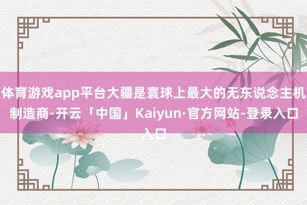 体育游戏app平台大疆是寰球上最大的无东说念主机制造商-开云「中国」Kaiyun·官方网站-登录入口