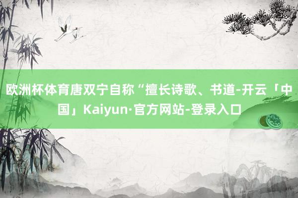 欧洲杯体育　　唐双宁自称“擅长诗歌、书道-开云「中国」Kaiyun·官方网站-登录入口