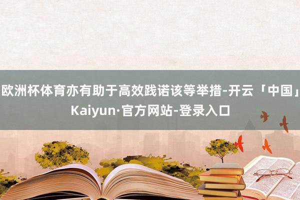 欧洲杯体育亦有助于高效践诺该等举措-开云「中国」Kaiyun·官方网站-登录入口