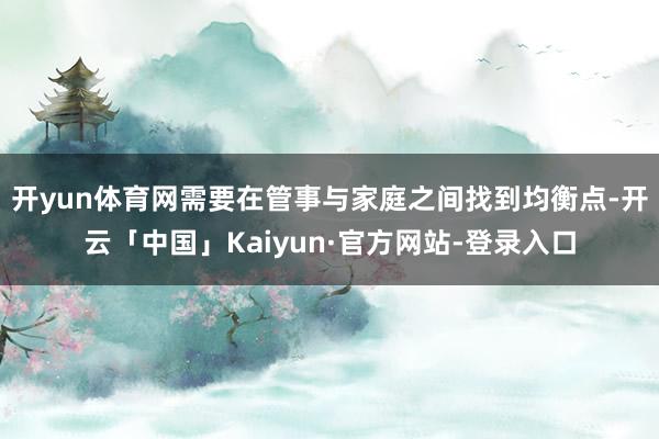 开yun体育网需要在管事与家庭之间找到均衡点-开云「中国」Kaiyun·官方网站-登录入口