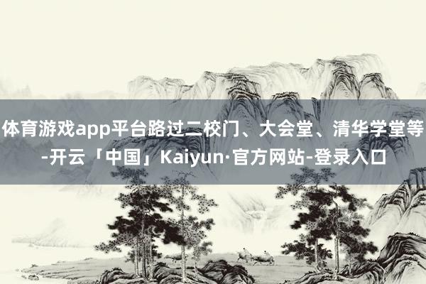 体育游戏app平台路过二校门、大会堂、清华学堂等-开云「中国」Kaiyun·官方网站-登录入口