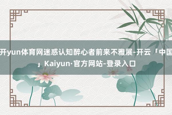 开yun体育网迷惑认知醉心者前来不雅展-开云「中国」Kaiyun·官方网站-登录入口