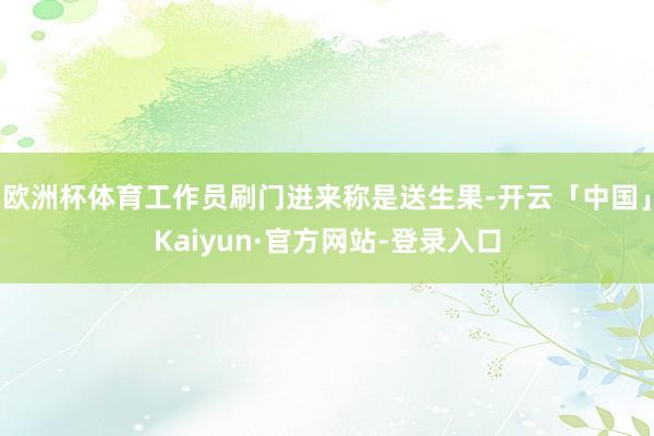 欧洲杯体育工作员刷门进来称是送生果-开云「中国」Kaiyun·官方网站-登录入口
