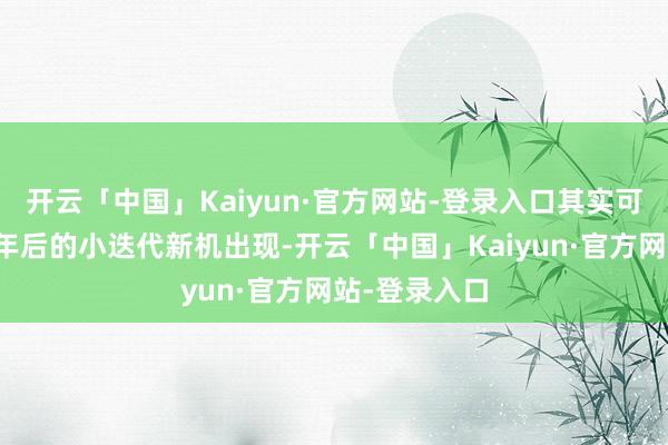 开云「中国」Kaiyun·官方网站-登录入口其实可以再等一等年后的小迭代新机出现-开云「中国」Kaiyun·官方网站-登录入口