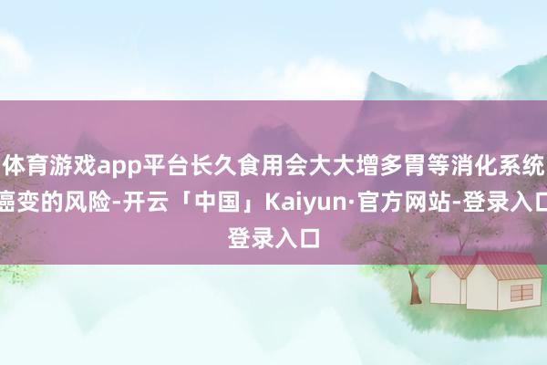 体育游戏app平台长久食用会大大增多胃等消化系统癌变的风险-开云「中国」Kaiyun·官方网站-登录入口