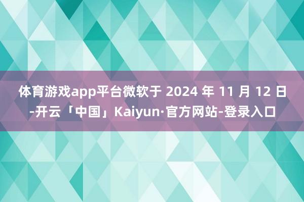 体育游戏app平台微软于 2024 年 11 月 12 日-开云「中国」Kaiyun·官方网站-登录入口