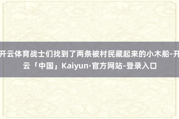开云体育战士们找到了两条被村民藏起来的小木船-开云「中国」Kaiyun·官方网站-登录入口