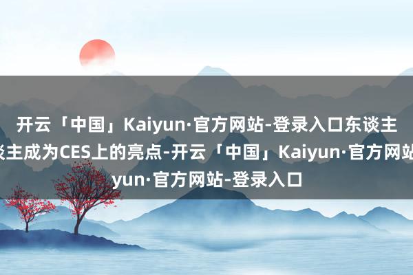 开云「中国」Kaiyun·官方网站-登录入口东谈主形机器东谈主成为CES上的亮点-开云「中国」Kaiyun·官方网站-登录入口