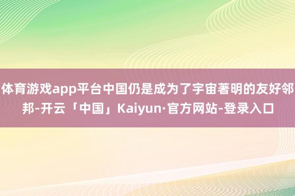 体育游戏app平台中国仍是成为了宇宙著明的友好邻邦-开云「中国」Kaiyun·官方网站-登录入口