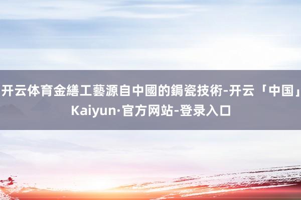 开云体育金繕工藝源自中國的鋦瓷技術-开云「中国」Kaiyun·官方网站-登录入口