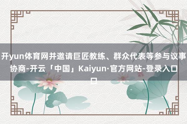 开yun体育网并邀请巨匠教练、群众代表等参与议事协商-开云「中国」Kaiyun·官方网站-登录入口