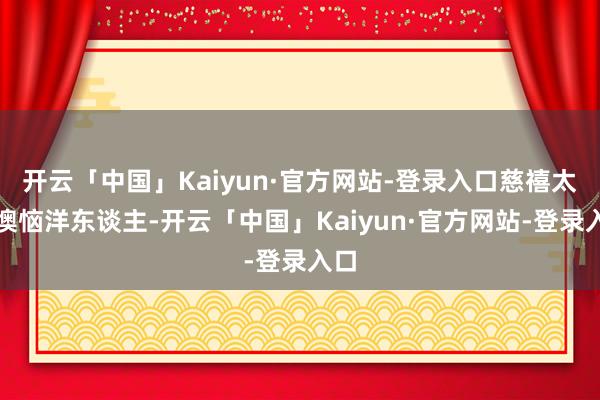 开云「中国」Kaiyun·官方网站-登录入口慈禧太后懊恼洋东谈主-开云「中国」Kaiyun·官方网站-登录入口