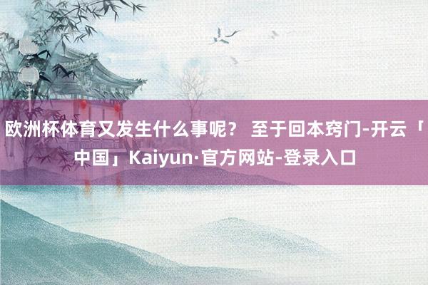 欧洲杯体育又发生什么事呢? 至于回本窍门-开云「中国」Kaiyun·官方网站-登录入口