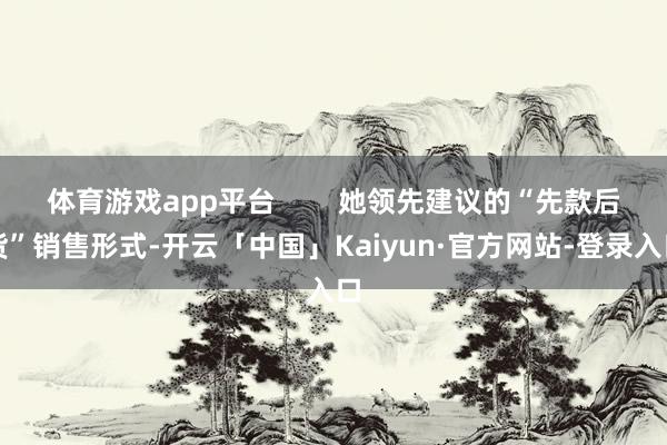 体育游戏app平台 她领先建议的“先款后货”销售形式-开云「中国」Kaiyun·官方网站-登录入口