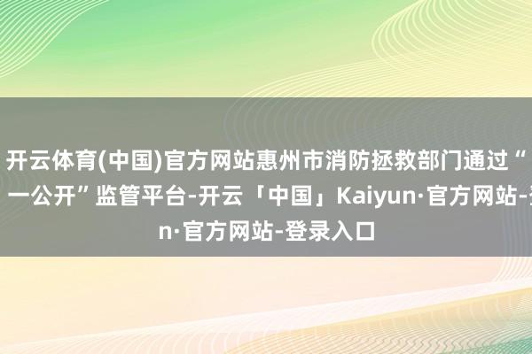 开云体育(中国)官方网站惠州市消防拯救部门通过“双当场、一公开”监管平台-开云「中国」Kaiyun·官方网站-登录入口