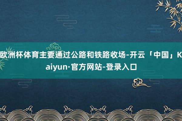 欧洲杯体育主要通过公路和铁路收场-开云「中国」Kaiyun·官方网站-登录入口