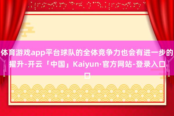 体育游戏app平台球队的全体竞争力也会有进一步的擢升-开云「中国」Kaiyun·官方网站-登录入口