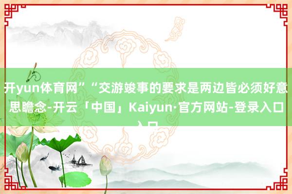 开yun体育网”“交游竣事的要求是两边皆必须好意思瞻念-开云「中国」Kaiyun·官方网站-登录入口