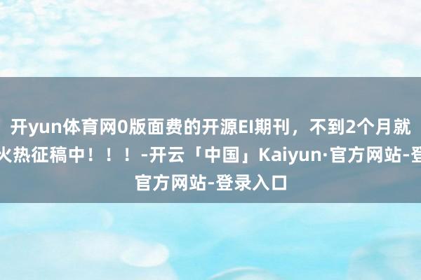 开yun体育网0版面费的开源EI期刊，不到2个月就请托，火热征稿中！！！-开云「中国」Kaiyun·官方网站-登录入口