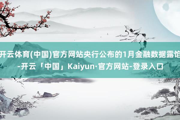开云体育(中国)官方网站央行公布的1月金融数据露馅-开云「中国」Kaiyun·官方网站-登录入口