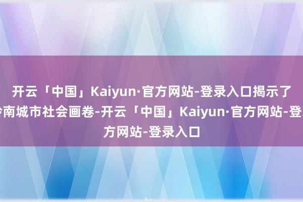开云「中国」Kaiyun·官方网站-登录入口揭示了一幅岭南城市社会画卷-开云「中国」Kaiyun·官方网站-登录入口