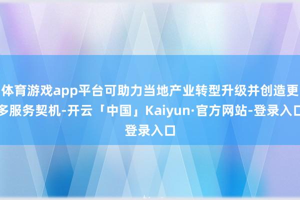 体育游戏app平台可助力当地产业转型升级并创造更多服务契机-开云「中国」Kaiyun·官方网站-登录入口