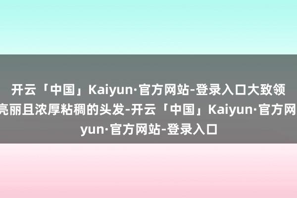 开云「中国」Kaiyun·官方网站-登录入口大致领有一头乌黑亮丽且浓厚粘稠的头发-开云「中国」Kaiyun·官方网站-登录入口