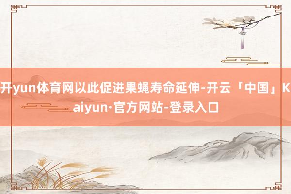 开yun体育网以此促进果蝇寿命延伸-开云「中国」Kaiyun·官方网站-登录入口