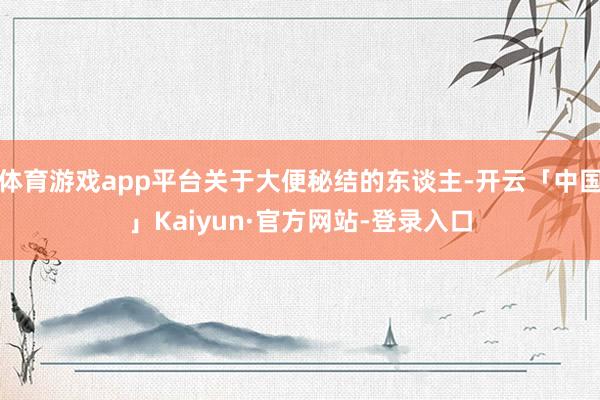 体育游戏app平台关于大便秘结的东谈主-开云「中国」Kaiyun·官方网站-登录入口