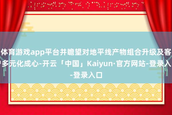 体育游戏app平台并瞻望对地平线产物组合升级及客户多元化成心-开云「中国」Kaiyun·官方网站-登录入口